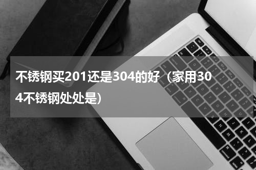 不锈钢买201还是304的好（家用304不锈钢处处是）