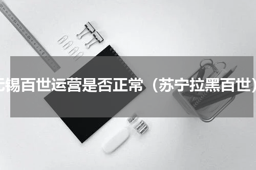 无锡百世运营是否正常（苏宁拉黑百世）