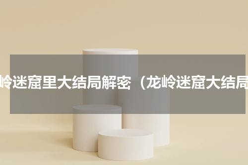龙岭迷窟里大结局解密（龙岭迷窟大结局）