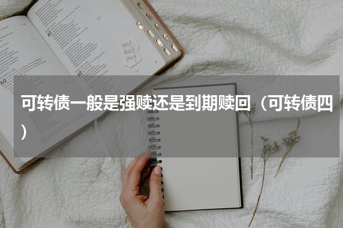 可转债一般是强赎还是到期赎回（可转债四）