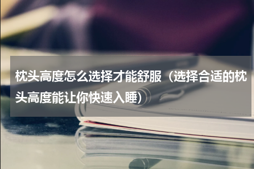 枕头高度怎么选择才能舒服（选择合适的枕头高度能让你快速入睡）