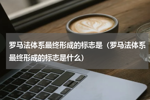 罗马法体系最终形成的标志是（罗马法体系最终形成的标志是什么）