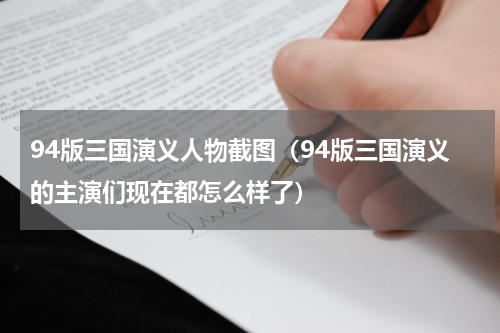 94版三国演义人物截图（94版三国演义的主演们现在都怎么样了）