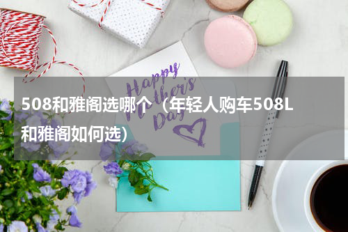 508和雅阁选哪个（年轻人购车508L和雅阁如何选）