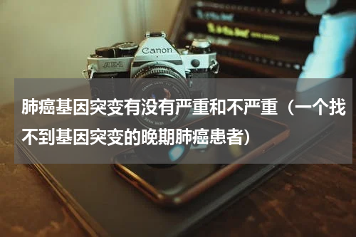肺癌基因突变有没有严重和不严重（一个找不到基因突变的晚期肺癌患者）