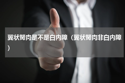 翼状胬肉是不是白内障（翼状胬肉非白内障）