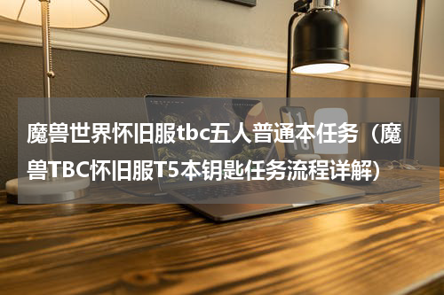 魔兽世界怀旧服tbc五人普通本任务（魔兽TBC怀旧服T5本钥匙任务流程详解）
