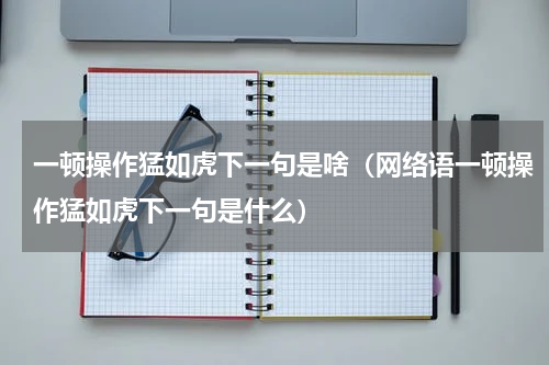 一顿操作猛如虎下一句是啥（网络语一顿操作猛如虎下一句是什么）