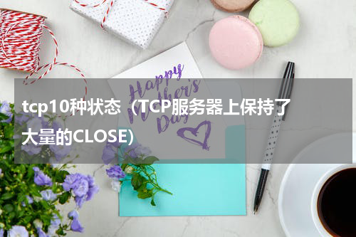 tcp10种状态（TCP服务器上保持了大量的CLOSE）