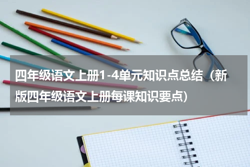 四年级语文上册1-4单元知识点总结（新版四年级语文上册每课知识要点）