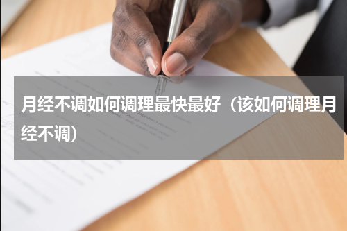 月经不调如何调理最快最好（该如何调理月经不调）