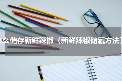 怎么储存新鲜辣椒（新鲜辣椒储藏方法）