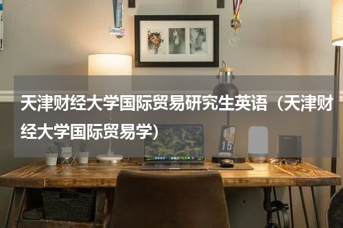 天津财经大学国际贸易研究生英语（天津财经大学国际贸易学）