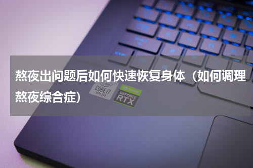 熬夜出问题后如何快速恢复身体（如何调理熬夜综合症）
