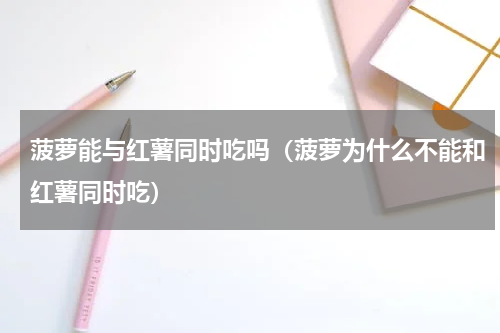 菠萝能与红薯同时吃吗（菠萝为什么不能和红薯同时吃）