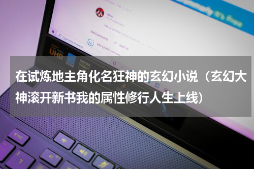 在试炼地主角化名狂神的玄幻小说（玄幻大神滚开新书我的属性修行人生上线）