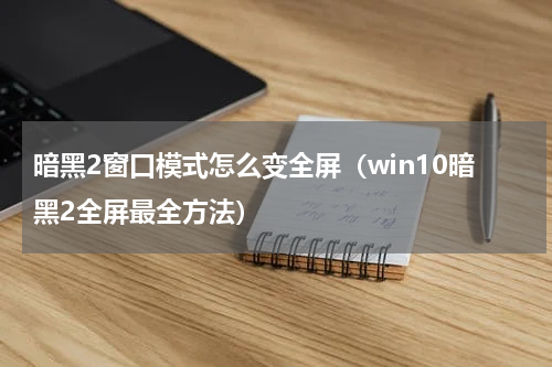 暗黑2窗口模式怎么变全屏（win10暗黑2全屏最全方法）