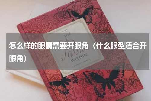 怎么样的眼睛需要开眼角（什么眼型适合开眼角）