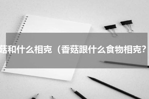香菇和什么相克（香菇跟什么食物相克？）
