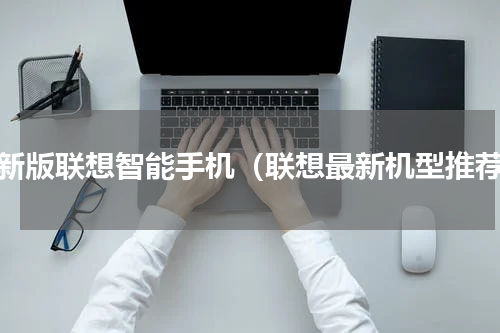 最新版联想智能手机（联想最新机型推荐）