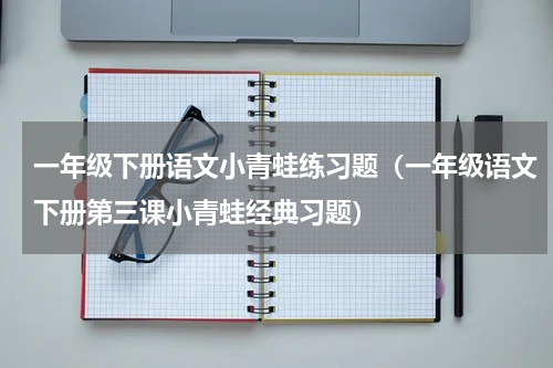 一年级下册语文小青蛙练习题（一年级语文下册第三课小青蛙经典习题）