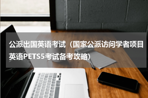 公派出国英语考试（国家公派访问学者项目英语PETS5考试备考攻略）