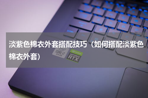淡紫色棉衣外套搭配技巧（如何搭配淡紫色棉衣外套）