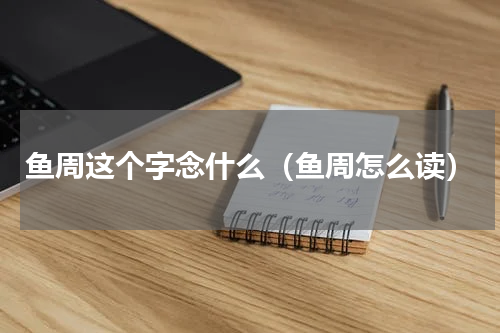 鱼周这个字念什么（鱼周怎么读）