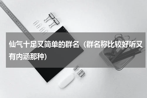 仙气十足又简单的群名（群名称比较好听又有内涵那种）