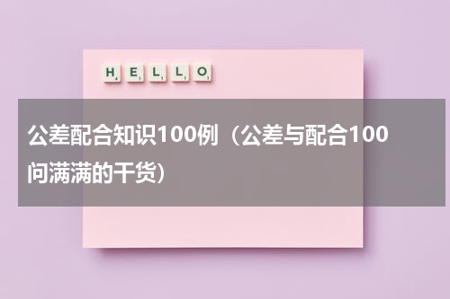 公差配合知识100例（公差与配合100问满满的干货）
