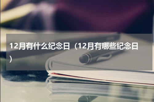 12月有什么纪念日（12月有哪些纪念日）