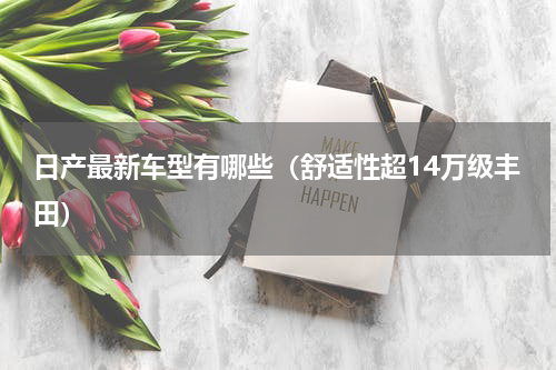 日产最新车型有哪些（舒适性超14万级丰田）