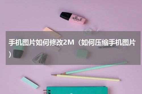 手机图片如何修改2M（如何压缩手机图片）