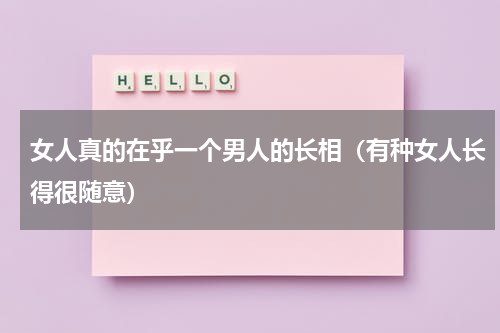 女人真的在乎一个男人的长相（有种女人长得很随意）