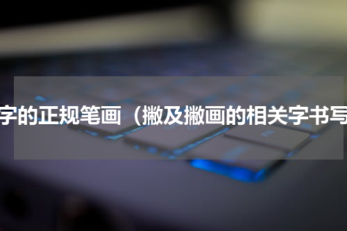 撇字的正规笔画（撇及撇画的相关字书写）