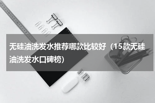 无硅油洗发水推荐哪款比较好（15款无硅油洗发水口碑榜）