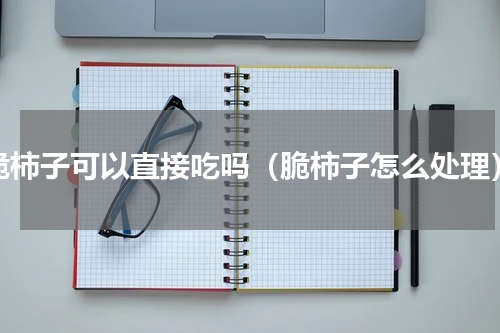 脆柿子可以直接吃吗（脆柿子怎么处理）
