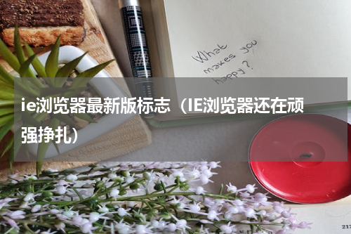 ie浏览器最新版标志（IE浏览器还在顽强挣扎）