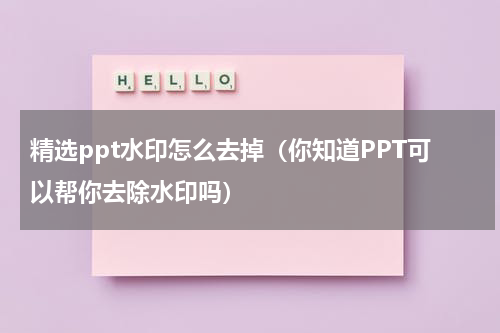 精选ppt水印怎么去掉（你知道PPT可以帮你去除水印吗）