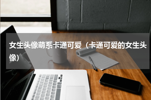 女生头像萌系卡通可爱（卡通可爱的女生头像）