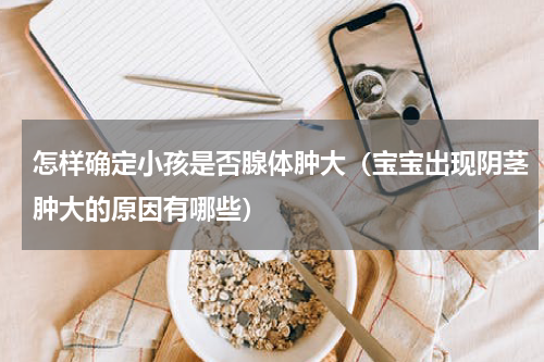 怎样确定小孩是否腺体肿大（宝宝出现阴茎肿大的原因有哪些）