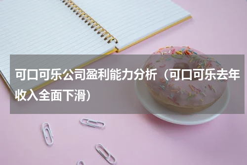 可口可乐公司盈利能力分析（可口可乐去年收入全面下滑）