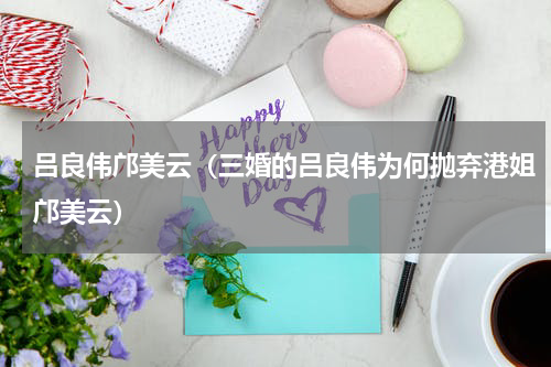 吕良伟邝美云（三婚的吕良伟为何抛弃港姐邝美云）