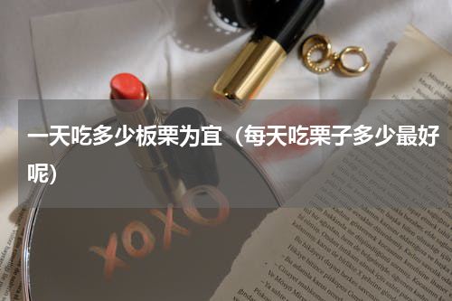 一天吃多少板栗为宜（每天吃栗子多少最好呢）