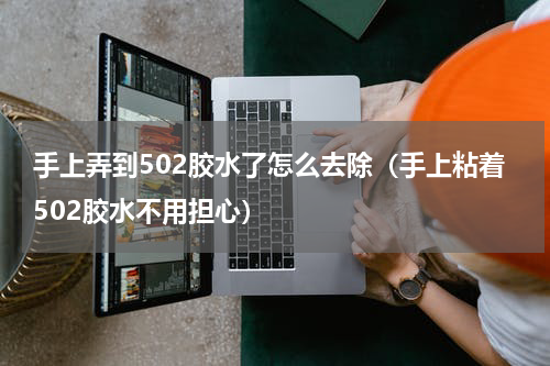 手上弄到502胶水了怎么去除（手上粘着502胶水不用担心）