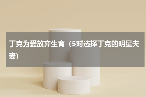丁克为爱放弃生育（5对选择丁克的明星夫妻）