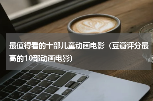 最值得看的十部儿童动画电影（豆瓣评分最高的10部动画电影）