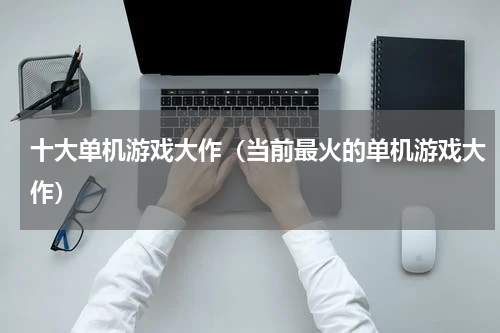 十大单机游戏大作（当前最火的单机游戏大作）
