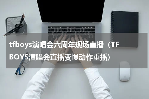 tfboys演唱会六周年现场直播（TFBOYS演唱会直播变慢动作重播）