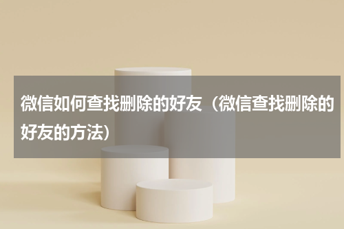 微信如何查找删除的好友（微信查找删除的好友的方法）